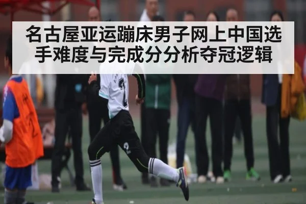 名古屋亚运蹦床男子网上中国选手难度与完成分分析夺冠逻辑