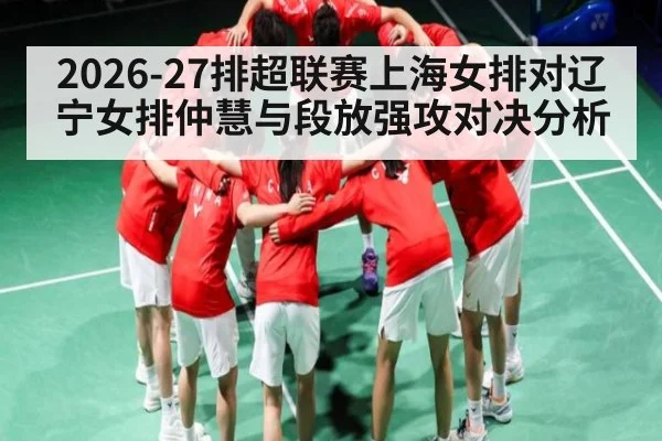 2026-27排超联赛上海女排对辽宁女排仲慧与段放强攻对决分析