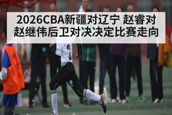 2026CBA新疆对辽宁 赵睿对赵继伟后卫对决决定比赛走向