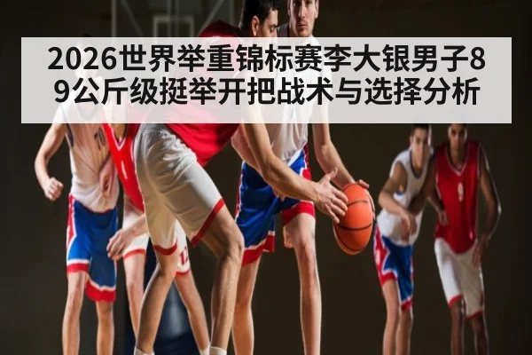 2026世界举重锦标赛李大银男子89公斤级挺举开把战术与选择分析