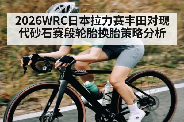 2026WRC日本拉力赛丰田对现代砂石赛段轮胎换胎策略分析